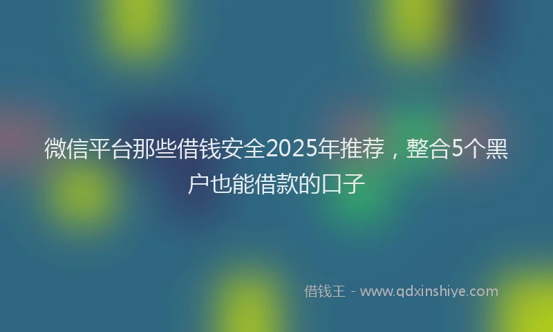 微信平台那些借钱安全2025年推荐，整合5个黑户也能借款的口子