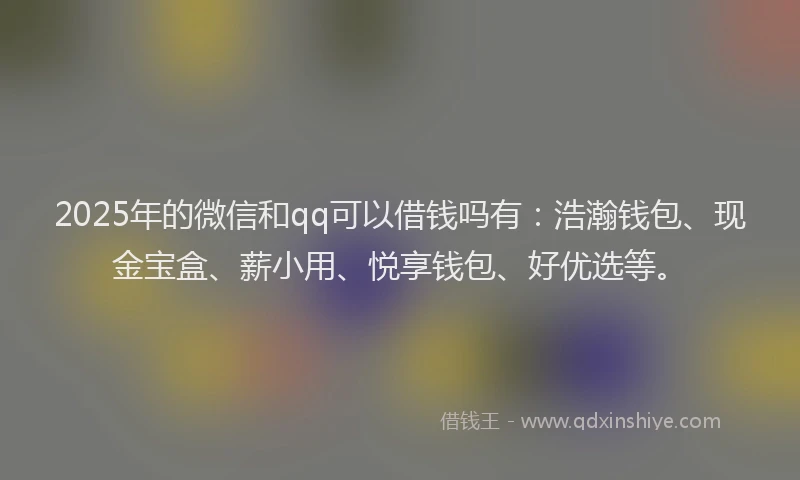2025年的微信和qq可以借钱吗有：浩瀚钱包、现金宝盒、薪小用、悦享钱包、好优选等。