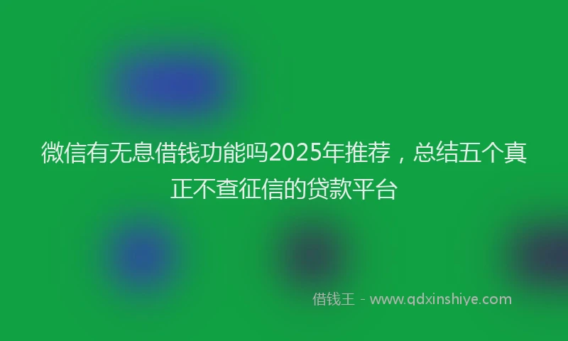 微信有无息借钱功能吗2025年推荐，总结五个真正不查征信的贷款平台