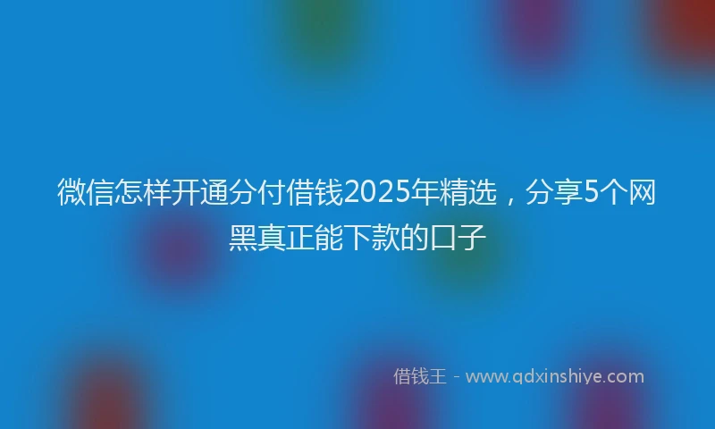 微信怎样开通分付借钱2025年精选，分享5个网黑真正能下款的口子