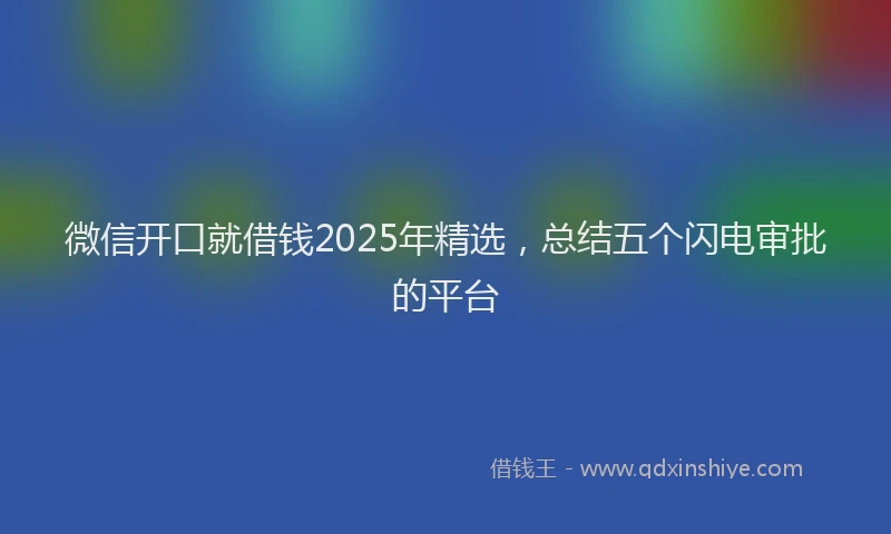 微信开口就借钱2025年精选，总结五个闪电审批的平台