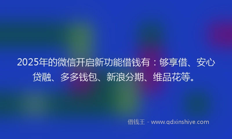 2025年的微信开启新功能借钱有：够享借、安心贷融、多多钱包、新浪分期、维品花等。