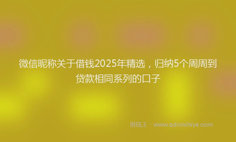 微信昵称关于借钱2025年精选，归纳5个周周到贷款相同系列的口子