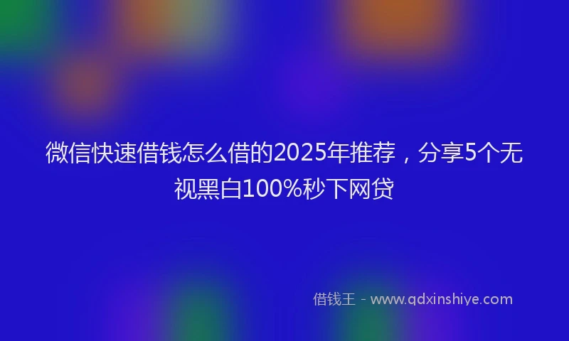 微信快速借钱怎么借的2025年推荐，分享5个无视黑白100%秒下网贷