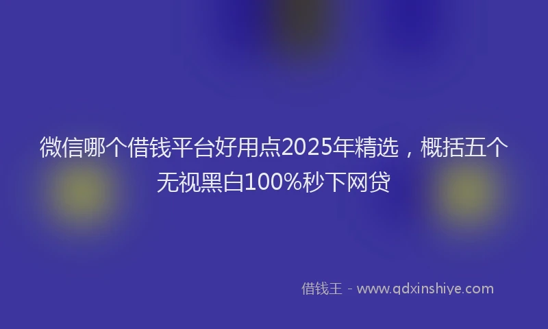 微信哪个借钱平台好用点2025年精选，概括五个无视黑白100%秒下网贷