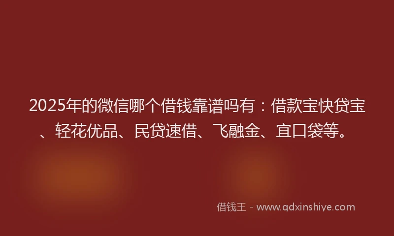 2025年的微信哪个借钱靠谱吗有：借款宝快贷宝、轻花优品、民贷速借、飞融金、宜口袋等。