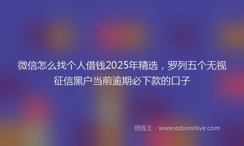 微信怎么找个人借钱2025年精选，罗列五个无视征信黑户当前逾期必下款的口子