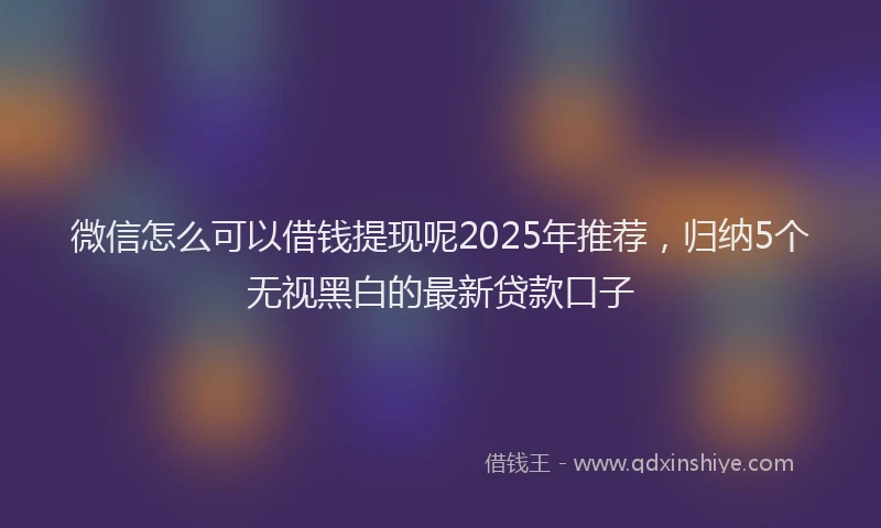 微信怎么可以借钱提现呢2025年推荐，归纳5个无视黑白的最新贷款口子