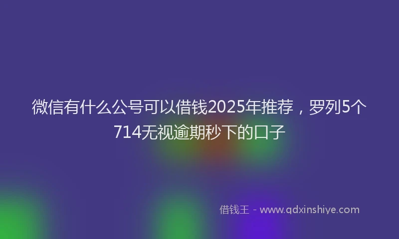 微信有什么公号可以借钱2025年推荐，罗列5个714无视逾期秒下的口子