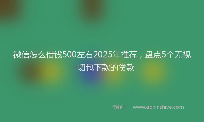 微信怎么借钱500左右2025年推荐，盘点5个无视一切包下款的贷款