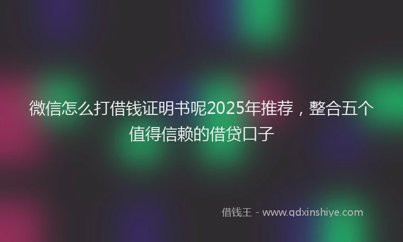 微信怎么打借钱证明书呢2025年推荐，整合五个值得信赖的借贷口子