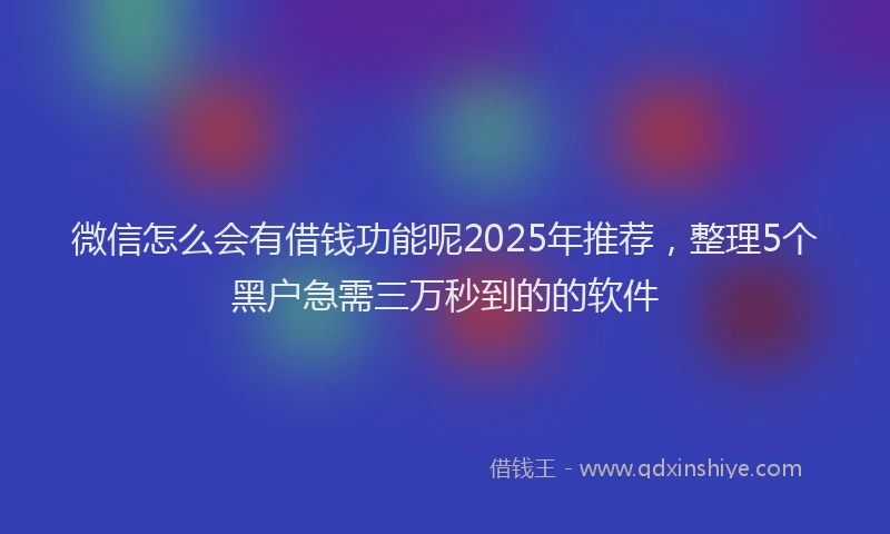 微信怎么会有借钱功能呢2025年推荐，整理5个黑户急需三万秒到的的软件