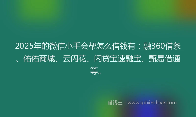 2025年的微信小手会帮怎么借钱有：融360借条、佑佑商城、云闪花、闪贷宝速融宝、甄易借通等。