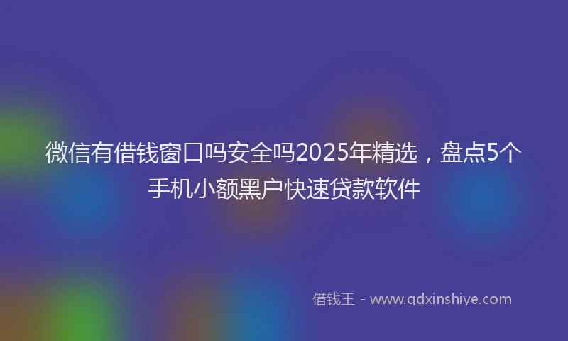 微信有借钱窗口吗安全吗2025年精选，盘点5个手机小额黑户快速贷款软件