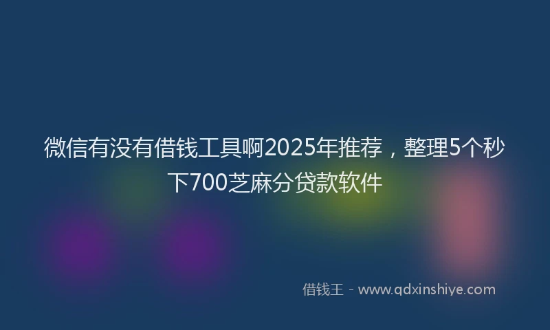 微信有没有借钱工具啊2025年推荐，整理5个秒下700芝麻分贷款软件