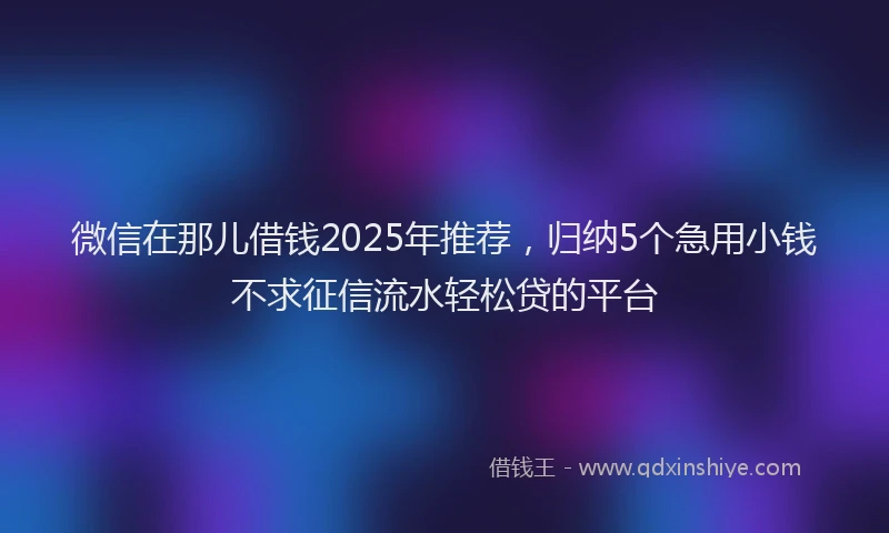 微信在那儿借钱2025年推荐，归纳5个急用小钱不求征信流水轻松贷的平台