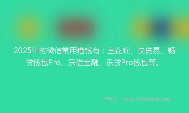 2025年的微信常用借钱有：宜花呗、快贷易、畅贷钱包Pro、乐借宝融、乐贷Pro钱包等。