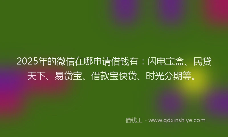 2025年的微信在哪申请借钱有：闪电宝盒、民贷天下、易贷宝、借款宝快贷、时光分期等。