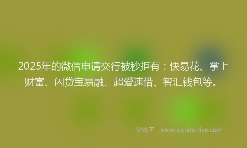 2025年的微信申请交行被秒拒有：快易花、掌上财富、闪贷宝易融、超爱速借、智汇钱包等。