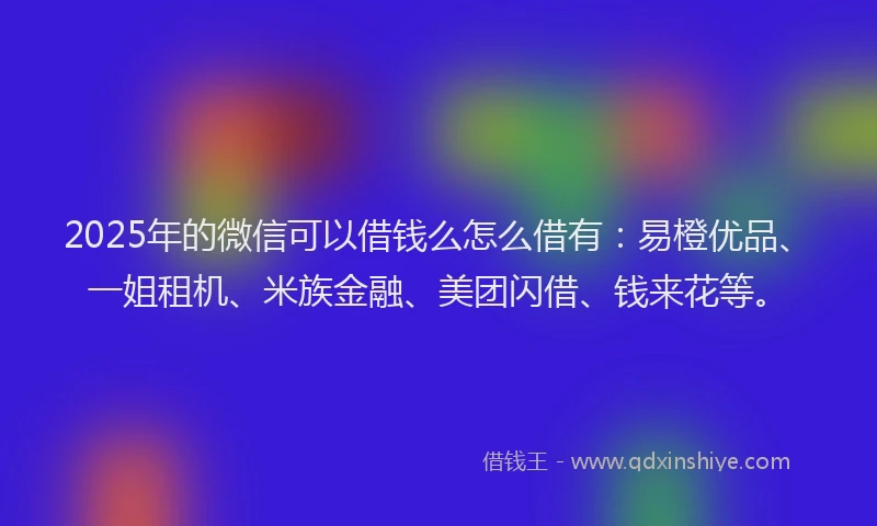 2025年的微信可以借钱么怎么借有：易橙优品、一姐租机、米族金融、美团闪借、钱来花等。
