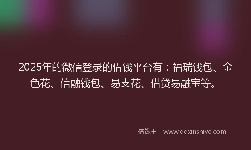 2025年的微信登录的借钱平台有：福瑞钱包、金色花、信融钱包、易支花、借贷易融宝等。