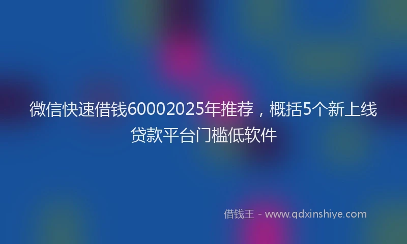 微信快速借钱60002025年推荐，概括5个新上线贷款平台门槛低软件