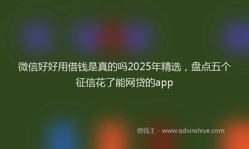 微信好好用借钱是真的吗2025年精选，盘点五个征信花了能网贷的app