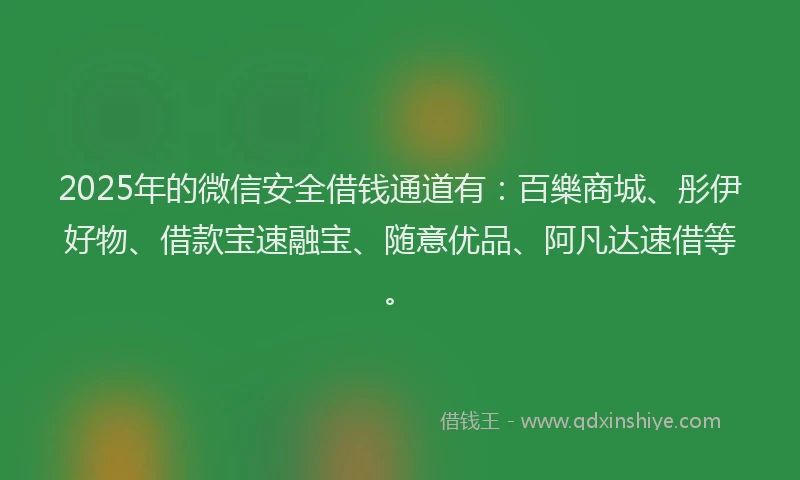 2025年的微信安全借钱通道有：百樂商城、彤伊好物、借款宝速融宝、随意优品、阿凡达速借等。