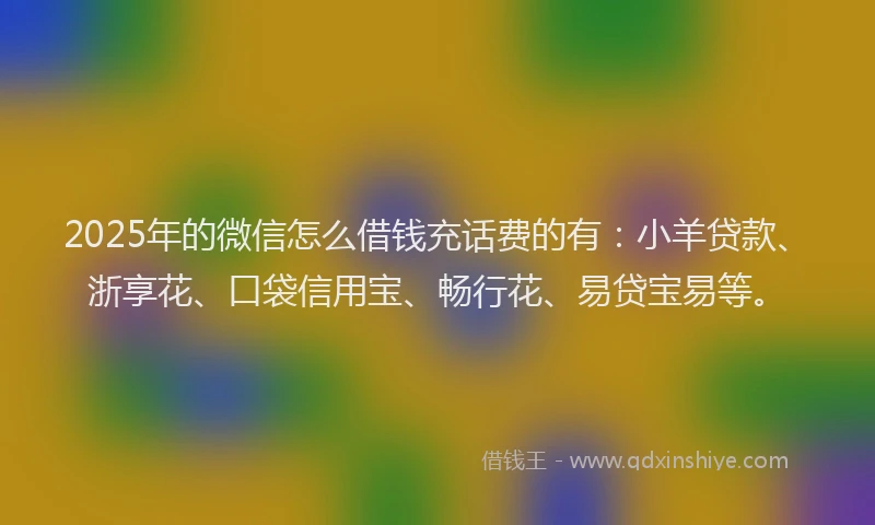 2025年的微信怎么借钱充话费的有：小羊贷款、浙享花、口袋信用宝、畅行花、易贷宝易等。