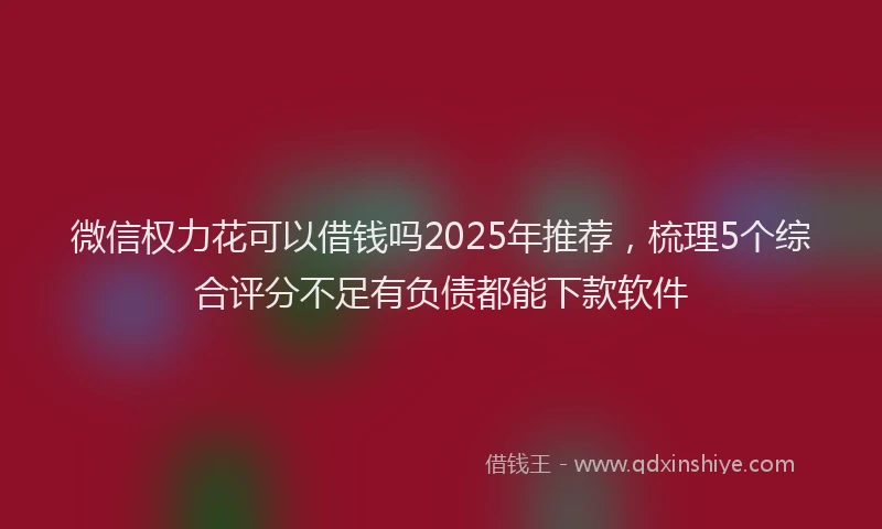 微信权力花可以借钱吗2025年推荐，梳理5个综合评分不足有负债都能下款软件