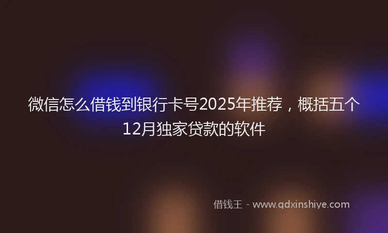 微信怎么借钱到银行卡号2025年推荐，概括五个12月独家贷款的软件