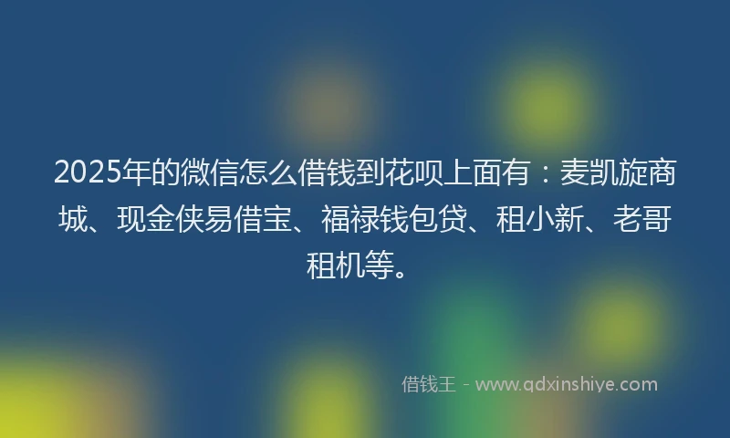 2025年的微信怎么借钱到花呗上面有：麦凯旋商城、现金侠易借宝、福禄钱包贷、租小新、老哥租机等。