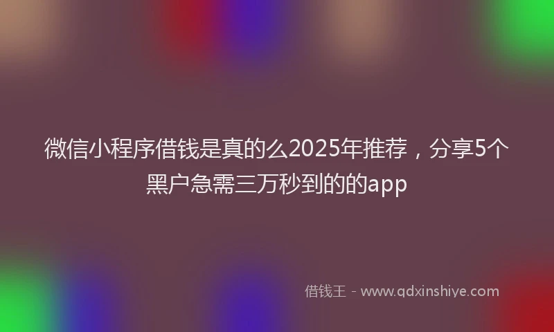 微信小程序借钱是真的么2025年推荐，分享5个黑户急需三万秒到的的app