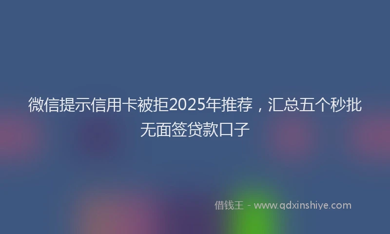 微信提示信用卡被拒2025年推荐，汇总五个秒批无面签贷款口子