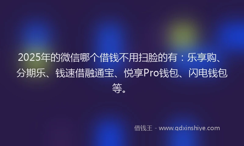 2025年的微信哪个借钱不用扫脸的有：乐享购、分期乐、钱速借融通宝、悦享Pro钱包、闪电钱包等。