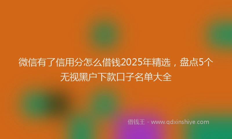 微信有了信用分怎么借钱2025年精选，盘点5个无视黑户下款口子名单大全