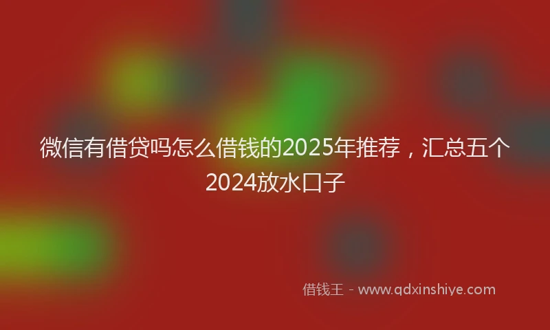 微信有借贷吗怎么借钱的2025年推荐，汇总五个2024放水口子