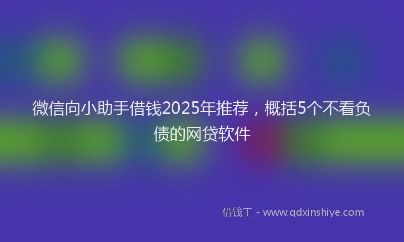 微信向小助手借钱2025年推荐，概括5个不看负债的网贷软件