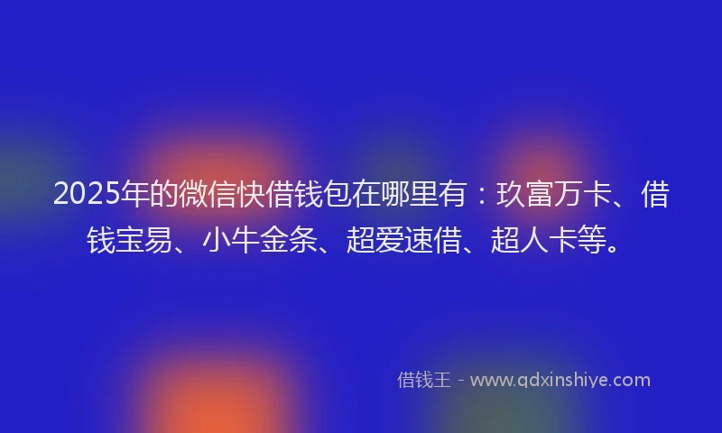 2025年的微信快借钱包在哪里有：玖富万卡、借钱宝易、小牛金条、超爱速借、超人卡等。