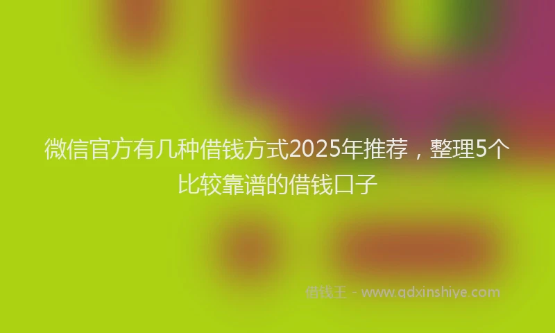 微信官方有几种借钱方式2025年推荐，整理5个比较靠谱的借钱口子