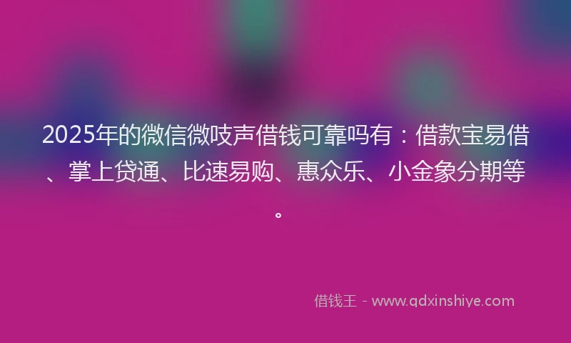 2025年的微信微吱声借钱可靠吗有：借款宝易借、掌上贷通、比速易购、惠众乐、小金象分期等。
