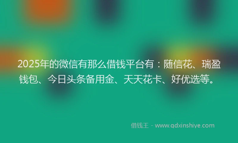 2025年的微信有那么借钱平台有：随信花、瑞盈钱包、今日头条备用金、天天花卡、好优选等。