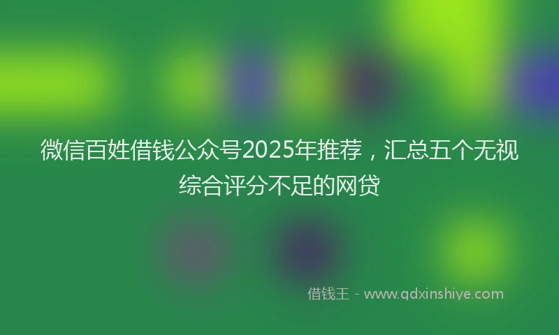 微信百姓借钱公众号2025年推荐，汇总五个无视综合评分不足的网贷
