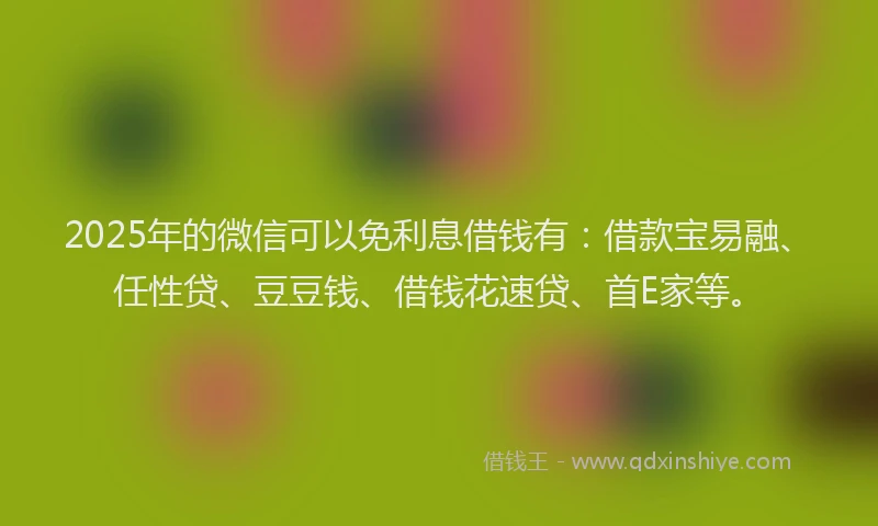 2025年的微信可以免利息借钱有：借款宝易融、任性贷、豆豆钱、借钱花速贷、首E家等。