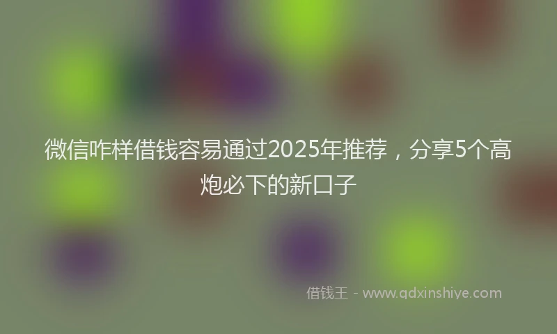 微信咋样借钱容易通过2025年推荐，分享5个高炮必下的新口子