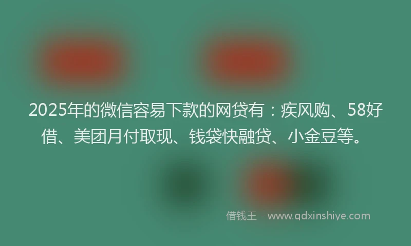 2025年的微信容易下款的网贷有：疾风购、58好借、美团月付取现、钱袋快融贷、小金豆等。