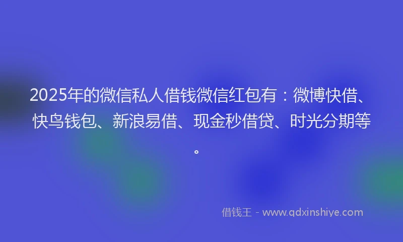 2025年的微信私人借钱微信红包有：微博快借、快鸟钱包、新浪易借、现金秒借贷、时光分期等。