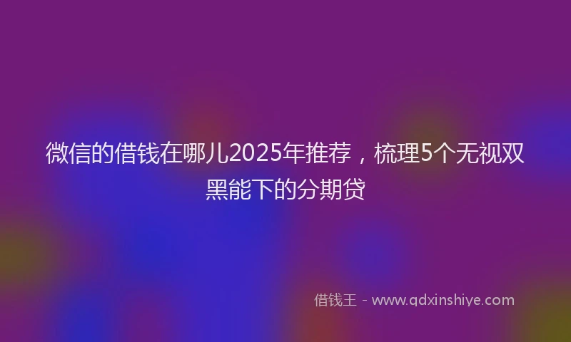 微信的借钱在哪儿2025年推荐，梳理5个无视双黑能下的分期贷