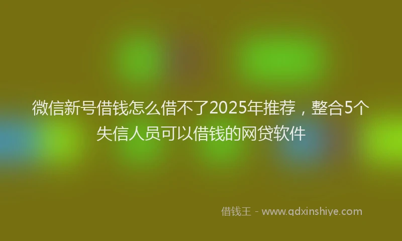 微信新号借钱怎么借不了2025年推荐，整合5个失信人员可以借钱的网贷软件