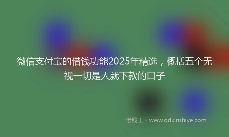 微信支付宝的借钱功能2025年精选，概括五个无视一切是人就下款的口子